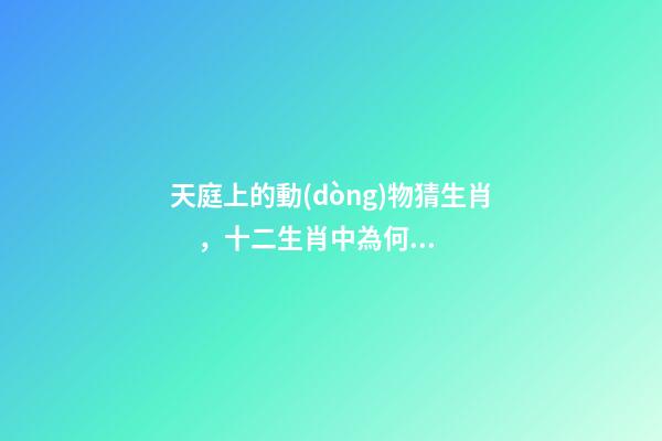 天庭上的動(dòng)物猜生肖，十二生肖中為何沒有“貓”這一屬相